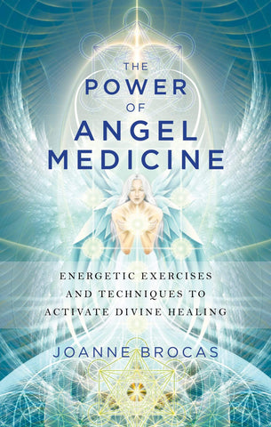 The Power of Angel Medicine - Energetic Exercises and Techniques to Activate Divine Healing by Joanne Brocas