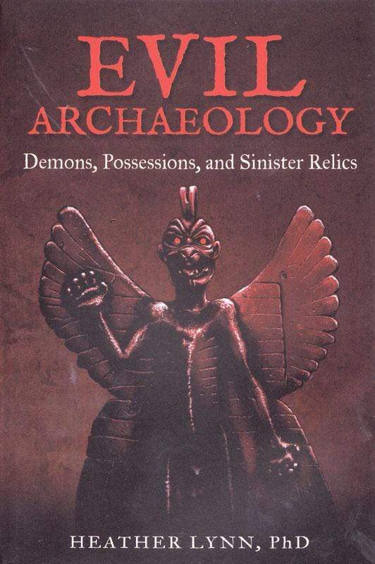 Evil Archaeology, Demons, Possessions, & Sinister Relics by Heather Lynn