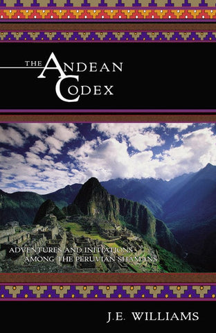 The Andean Codex - Initiations and Adventures among the Peruvian Shamans By J.E. Williams, O.M.D.